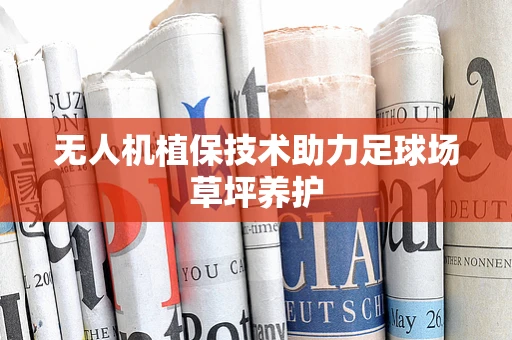 无人机植保技术助力足球场草坪养护