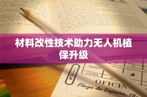材料改性技术助力无人机植保升级
