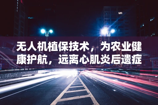 无人机植保技术，为农业健康护航，远离心肌炎后遗症威胁