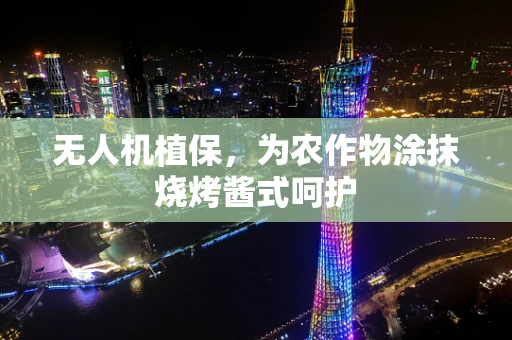 无人机植保，为农作物涂抹烧烤酱式呵护