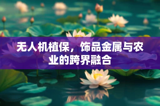 无人机植保，饰品金属与农业的跨界融合