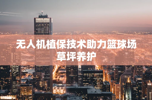 无人机植保技术助力篮球场草坪养护