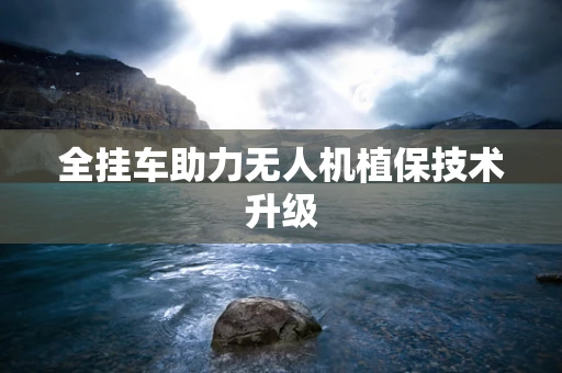全挂车助力无人机植保技术升级