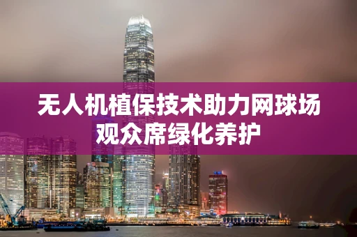 无人机植保技术助力网球场观众席绿化养护