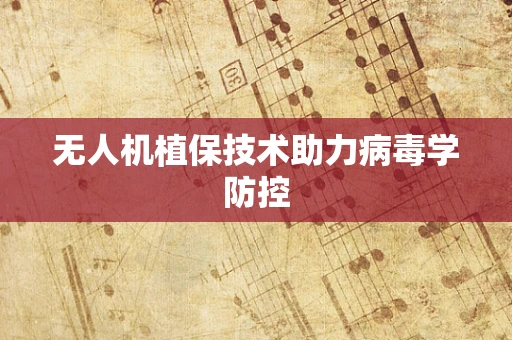 无人机植保技术助力病毒学防控