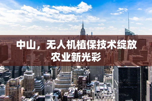 中山，无人机植保技术绽放农业新光彩
