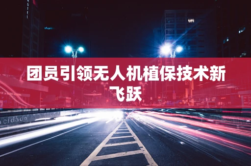团员引领无人机植保技术新飞跃
