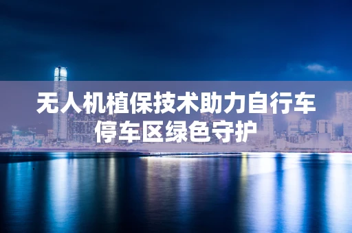 无人机植保技术助力自行车停车区绿色守护