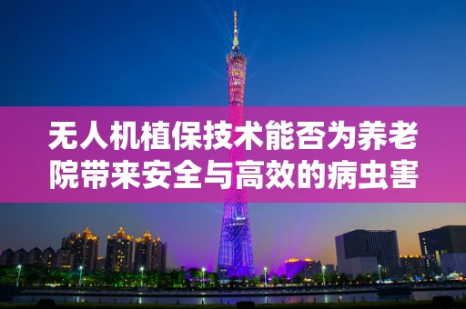 无人机植保技术能否为养老院带来安全与高效的病虫害管理？