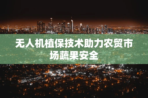 无人机植保技术助力农贸市场蔬果安全