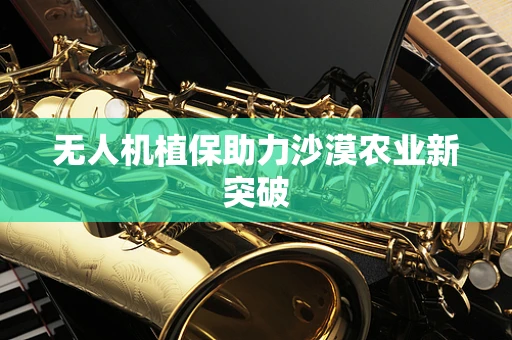 无人机植保助力沙漠农业新突破