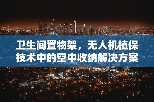 卫生间置物架，无人机植保技术中的空中收纳解决方案？
