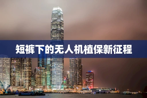 短裤下的无人机植保新征程