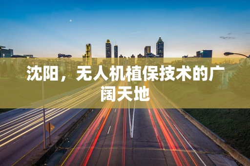 沈阳，无人机植保技术的广阔天地