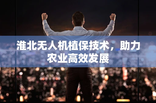 淮北无人机植保技术，助力农业高效发展