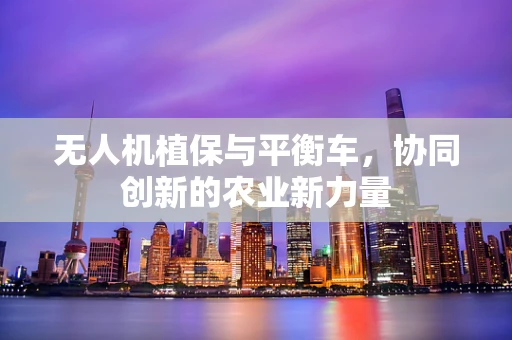 无人机植保与平衡车，协同创新的农业新力量