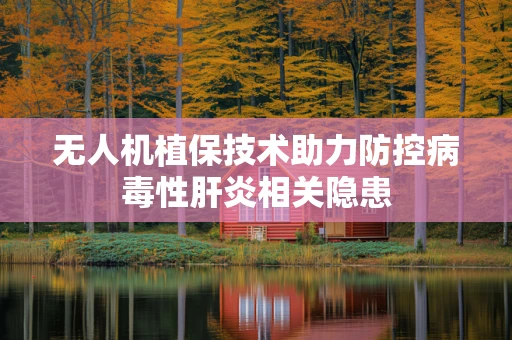 无人机植保技术助力防控病毒性肝炎相关隐患