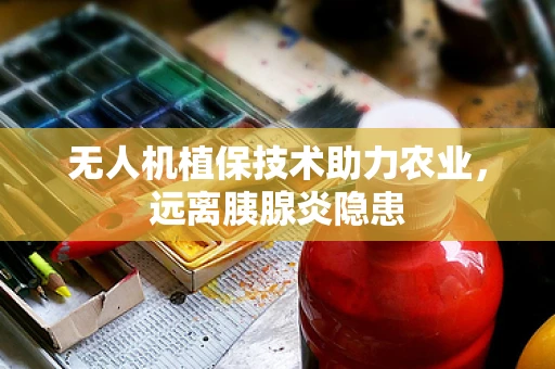 无人机植保技术助力农业，远离胰腺炎隐患
