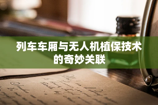 列车车厢与无人机植保技术的奇妙关联
