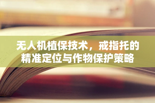 无人机植保技术，戒指托的精准定位与作物保护策略