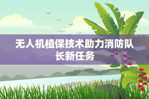 无人机植保技术助力消防队长新任务