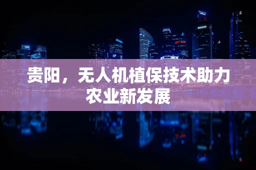 贵阳，无人机植保技术助力农业新发展