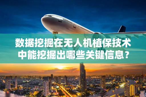 数据挖掘在无人机植保技术中能挖掘出哪些关键信息？
