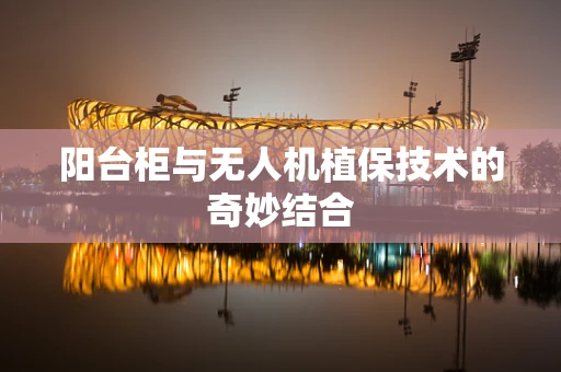 阳台柜与无人机植保技术的奇妙结合