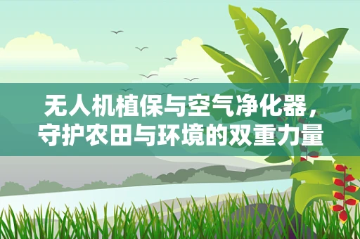 无人机植保与空气净化器，守护农田与环境的双重力量