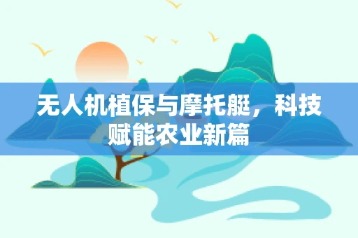 无人机植保与摩托艇，科技赋能农业新篇