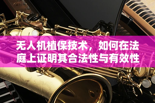 无人机植保技术，如何在法庭上证明其合法性与有效性？