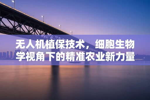 无人机植保技术，细胞生物学视角下的精准农业新力量