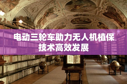 电动三轮车助力无人机植保技术高效发展