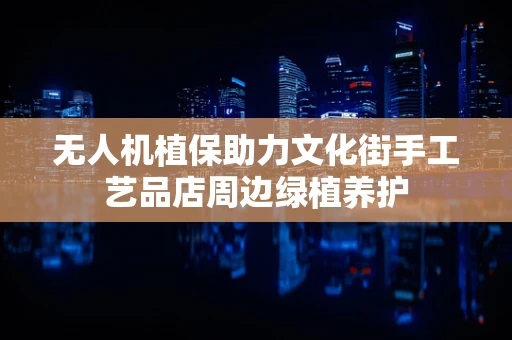 无人机植保助力文化街手工艺品店周边绿植养护