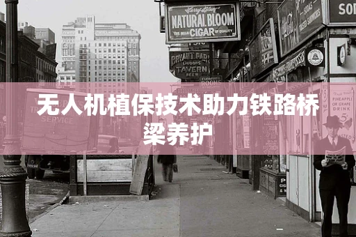 无人机植保技术助力铁路桥梁养护
