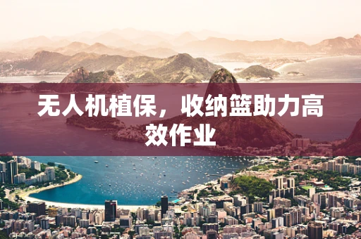 无人机植保，收纳篮助力高效作业
