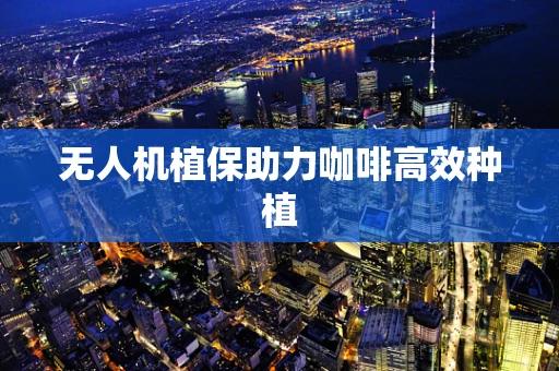 无人机植保助力咖啡高效种植