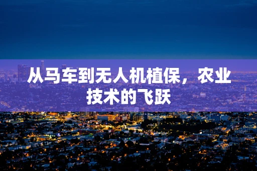 从马车到无人机植保，农业技术的飞跃