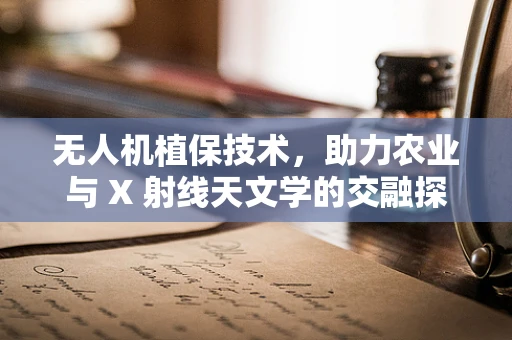 无人机植保技术，助力农业与 X 射线天文学的交融探索