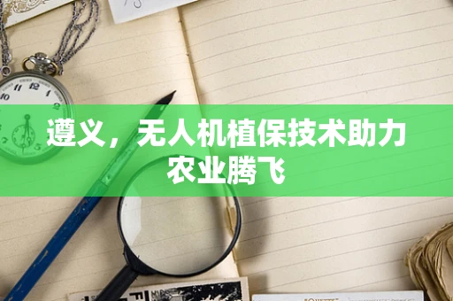 遵义，无人机植保技术助力农业腾飞