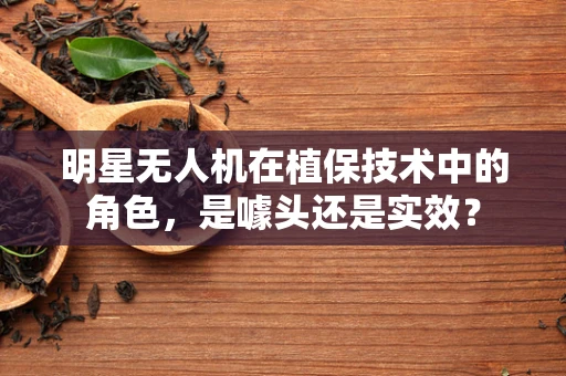 明星无人机在植保技术中的角色，是噱头还是实效？
