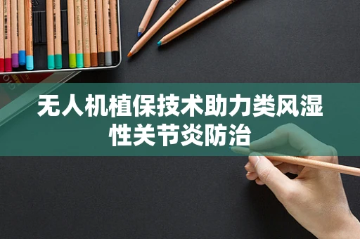无人机植保技术助力类风湿性关节炎防治
