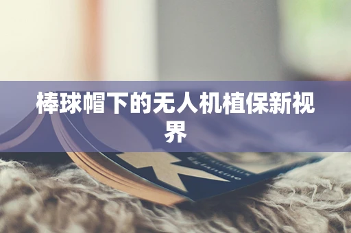 棒球帽下的无人机植保新视界