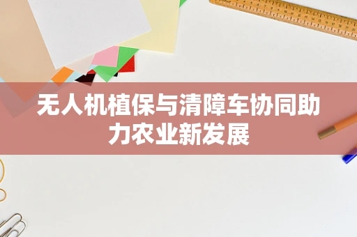 无人机植保与清障车协同助力农业新发展