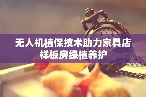 无人机植保技术助力家具店样板房绿植养护
