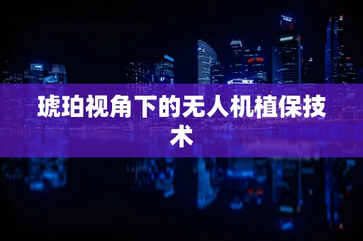 琥珀视角下的无人机植保技术