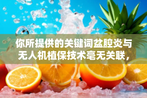 你所提供的关键词盆腔炎与无人机植保技术毫无关联，可能存在一些混淆。以下我按照无人机植保技术正常的思路为你创作内容
