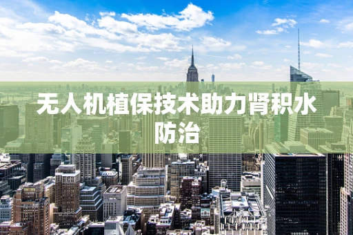 无人机植保技术助力肾积水防治