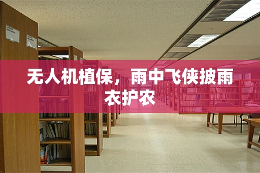 无人机植保，雨中飞侠披雨衣护农