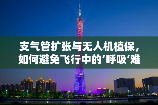 支气管扩张与无人机植保，如何避免飞行中的‘呼吸’难题？